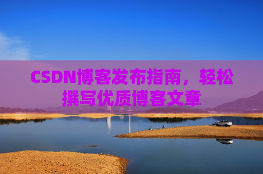 CSDN博客发布指南，轻松撰写优质博客文章