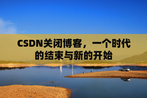 CSDN关闭博客，一个时代的结束与新的开始